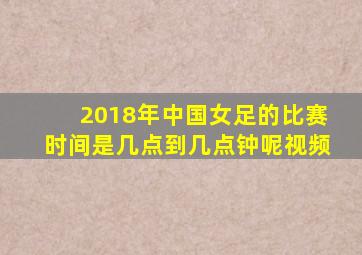 2018年中国女足的比赛时间是几点到几点钟呢视频