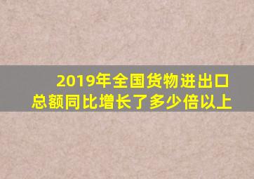 2019年全国货物进出口总额同比增长了多少倍以上
