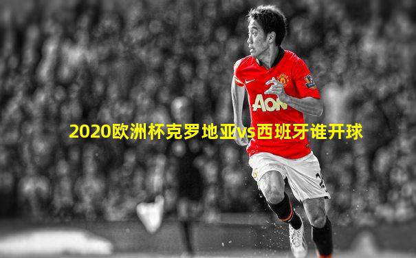 2020欧洲杯克罗地亚vs西班牙谁开球