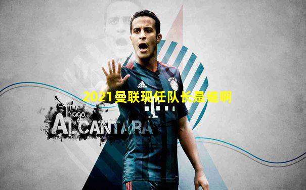 2021曼联现任队长是谁啊