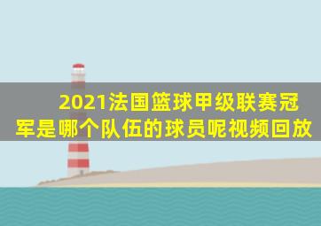 2021法国篮球甲级联赛冠军是哪个队伍的球员呢视频回放