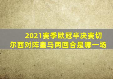 2021赛季欧冠半决赛切尔西对阵皇马两回合是哪一场
