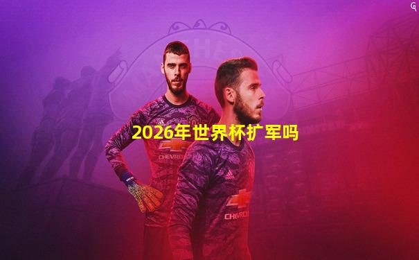 2026年世界杯扩军吗