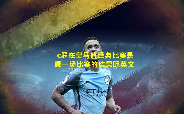 c罗在皇马的经典比赛是哪一场比赛的结果呢英文
