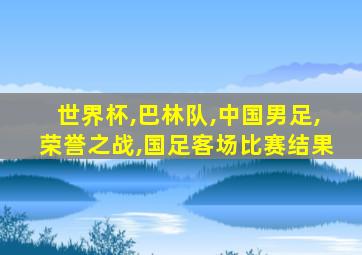 世界杯,巴林队,中国男足,荣誉之战,国足客场比赛结果