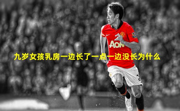 九岁女孩乳房一边长了一点一边没长为什么