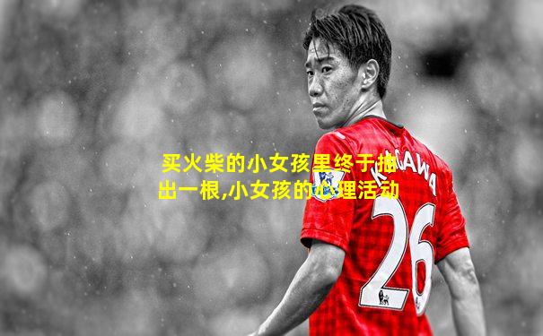 买火柴的小女孩里终于抽出一根,小女孩的心理活动