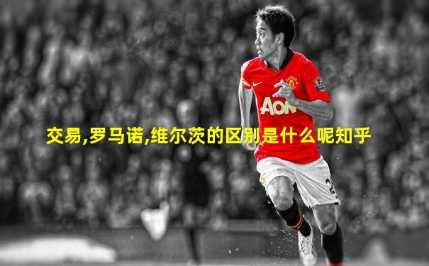 交易,罗马诺,维尔茨的区别是什么呢知乎