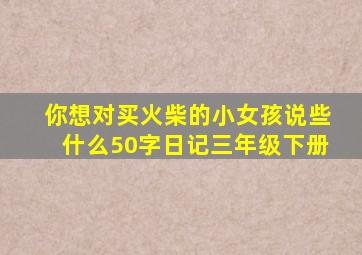 你想对买火柴的小女孩说些什么50字日记三年级下册