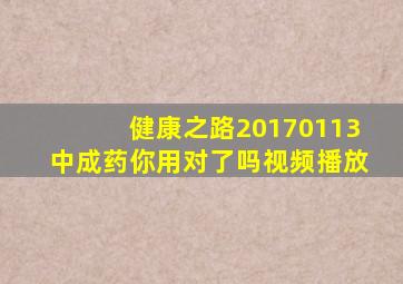健康之路20170113中成药你用对了吗视频播放