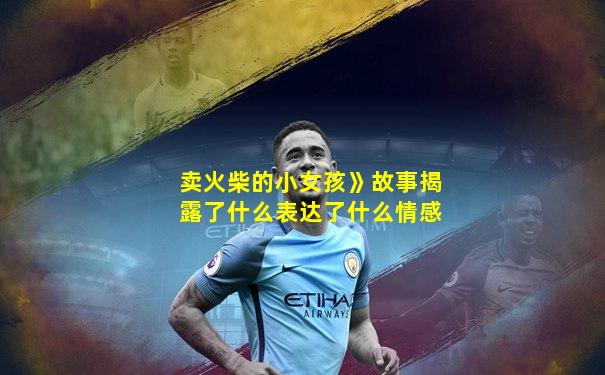 卖火柴的小女孩》故事揭露了什么表达了什么情感