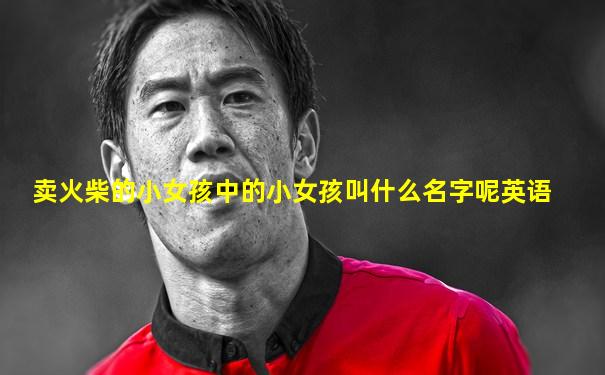 卖火柴的小女孩中的小女孩叫什么名字呢英语