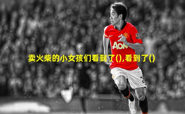 卖火柴的小女孩们看到了(),看到了()