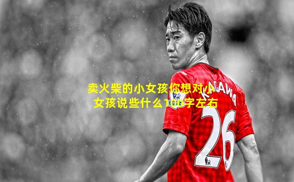 卖火柴的小女孩你想对小女孩说些什么100字左右