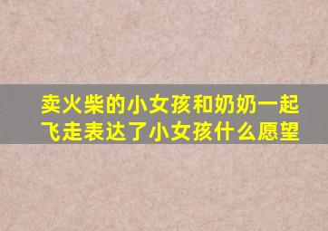 卖火柴的小女孩和奶奶一起飞走表达了小女孩什么愿望