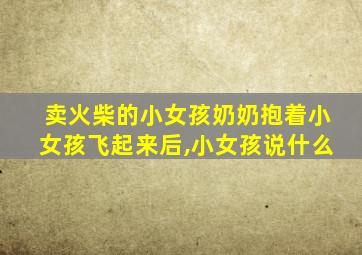 卖火柴的小女孩奶奶抱着小女孩飞起来后,小女孩说什么