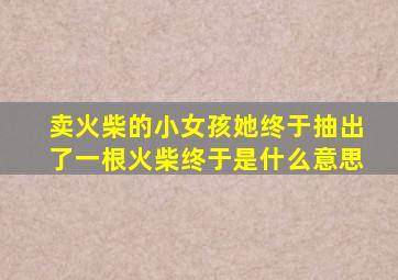 卖火柴的小女孩她终于抽出了一根火柴终于是什么意思