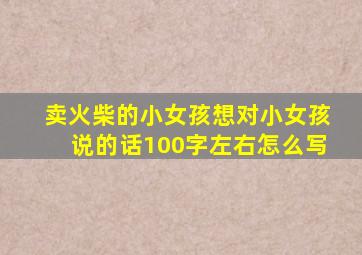 卖火柴的小女孩想对小女孩说的话100字左右怎么写