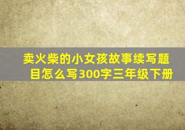 卖火柴的小女孩故事续写题目怎么写300字三年级下册
