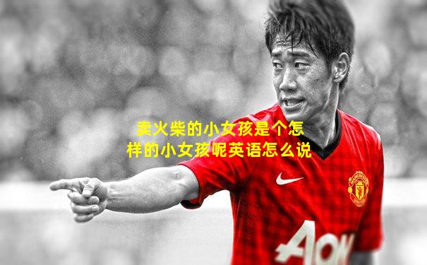 卖火柴的小女孩是个怎样的小女孩呢英语怎么说