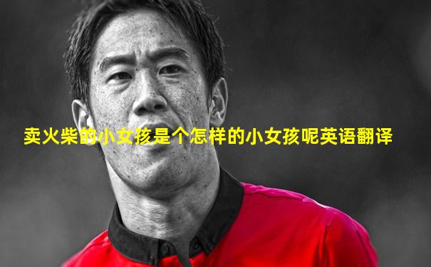 卖火柴的小女孩是个怎样的小女孩呢英语翻译