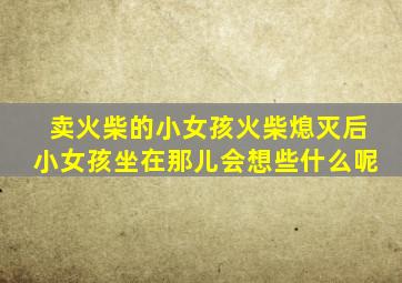 卖火柴的小女孩火柴熄灭后小女孩坐在那儿会想些什么呢