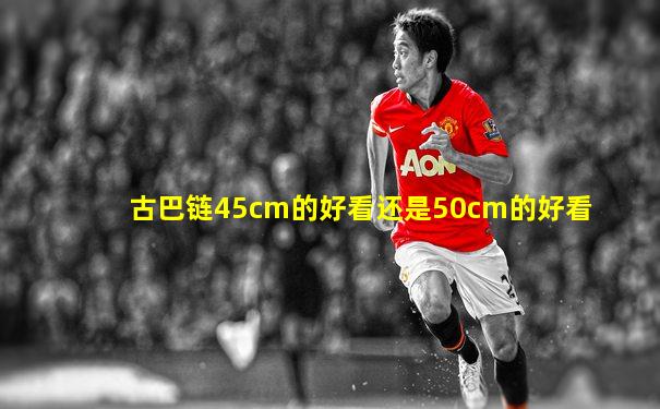 古巴链45cm的好看还是50cm的好看