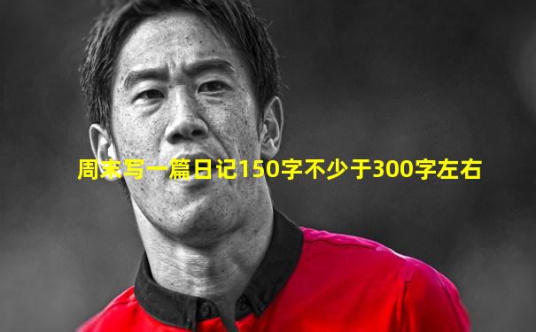 周末写一篇日记150字不少于300字左右