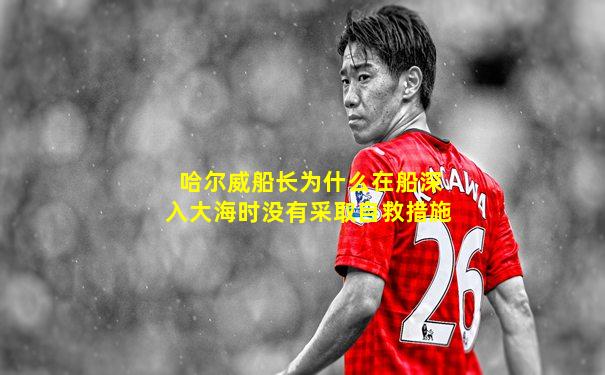 哈尔威船长为什么在船深入大海时没有采取自救措施