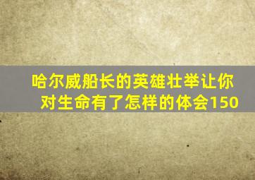 哈尔威船长的英雄壮举让你对生命有了怎样的体会150