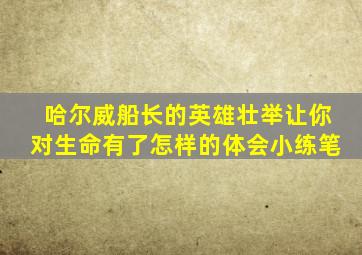 哈尔威船长的英雄壮举让你对生命有了怎样的体会小练笔