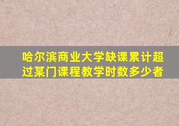 哈尔滨商业大学缺课累计超过某门课程教学时数多少者