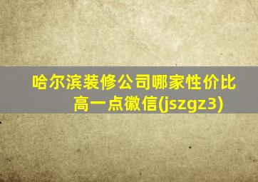 哈尔滨装修公司哪家性价比高一点徽信(jszgz3)