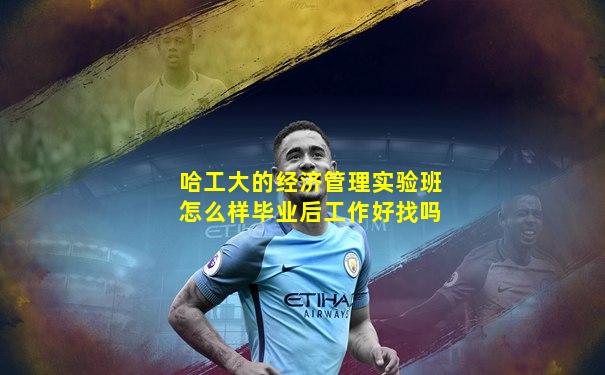 哈工大的经济管理实验班怎么样毕业后工作好找吗