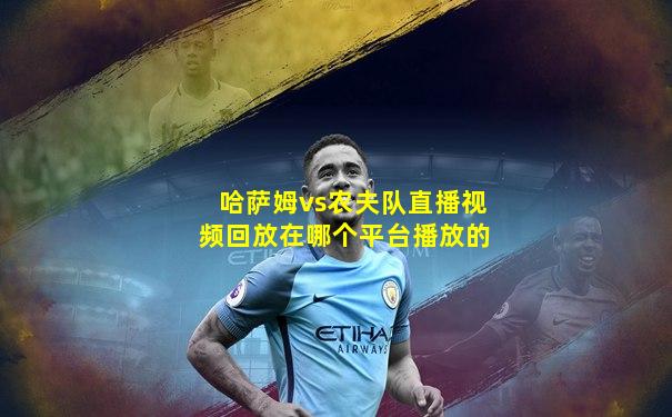 哈萨姆vs农夫队直播视频回放在哪个平台播放的