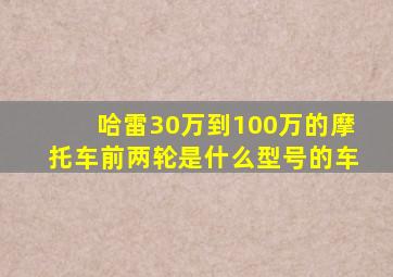 哈雷30万到100万的摩托车前两轮是什么型号的车