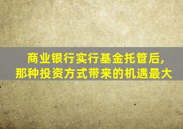商业银行实行基金托管后,那种投资方式带来的机遇最大
