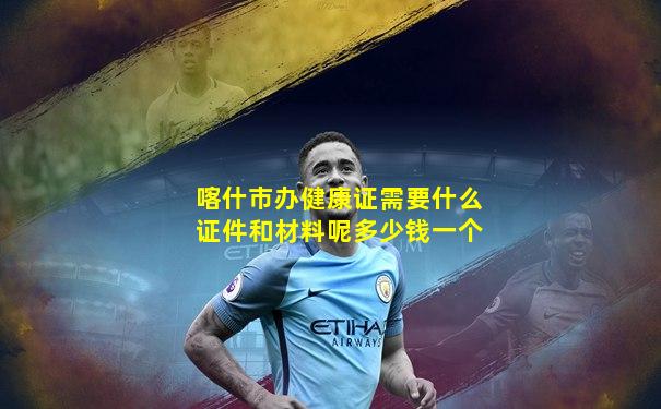 喀什市办健康证需要什么证件和材料呢多少钱一个