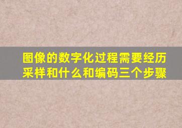 图像的数字化过程需要经历采样和什么和编码三个步骤