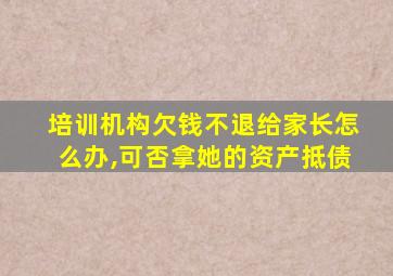 培训机构欠钱不退给家长怎么办,可否拿她的资产抵债