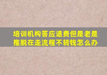 培训机构答应退费但是老是推脱在走流程不转钱怎么办