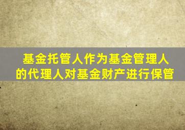 基金托管人作为基金管理人的代理人对基金财产进行保管