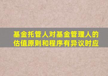 基金托管人对基金管理人的估值原则和程序有异议时应
