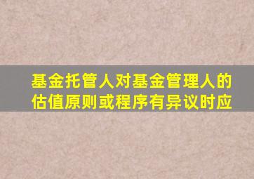 基金托管人对基金管理人的估值原则或程序有异议时应