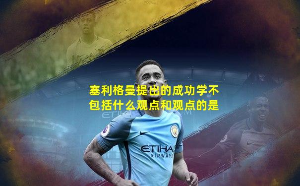 塞利格曼提出的成功学不包括什么观点和观点的是