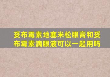 妥布霉素地塞米松眼膏和妥布霉素滴眼液可以一起用吗