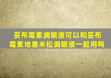妥布霉素滴眼液可以和妥布霉素地塞米松滴眼液一起用吗