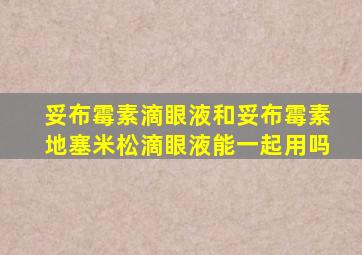妥布霉素滴眼液和妥布霉素地塞米松滴眼液能一起用吗