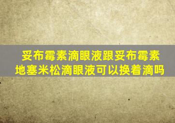 妥布霉素滴眼液跟妥布霉素地塞米松滴眼液可以换着滴吗