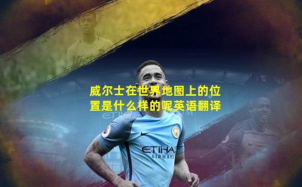 威尔士在世界地图上的位置是什么样的呢英语翻译